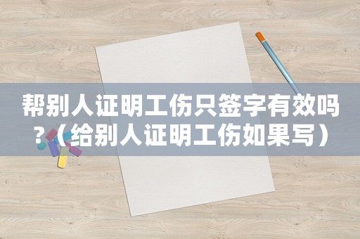 幫別人證明工傷只簽字有效嗎?（給別人證明工傷如果寫(xiě)）