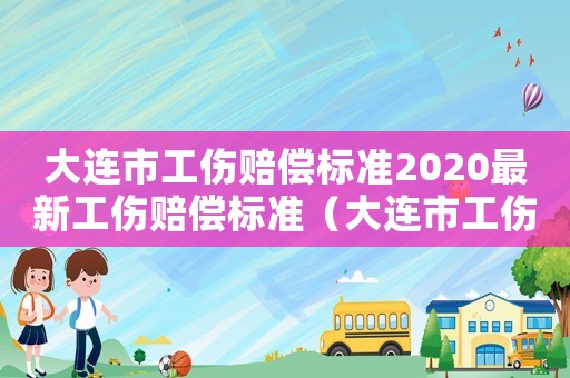 大連市工傷賠償標(biāo)準(zhǔn)2020最新工傷賠償標(biāo)準(zhǔn)（大連市工傷政策）