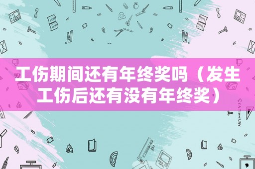 工傷期間還有年終獎嗎（發(fā)生工傷后還有沒有年終獎）