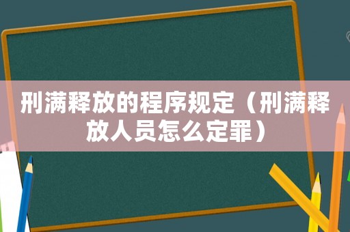 刑滿釋放的程序規(guī)定（刑滿釋放人員怎么定罪）