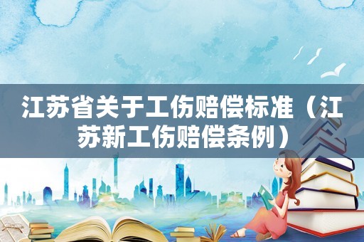 江蘇省關(guān)于工傷賠償標(biāo)準(zhǔn)（江蘇新工傷賠償條例）