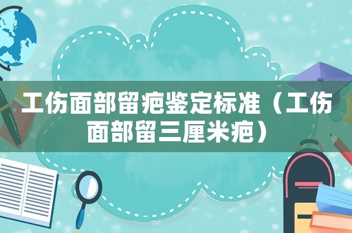 工傷面部留疤鑒定標(biāo)準(zhǔn)（工傷面部留三厘米疤）