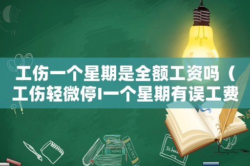 工傷一個(gè)星期是全額工資嗎（工傷輕微停I一個(gè)星期有誤工費(fèi)賠嗎）