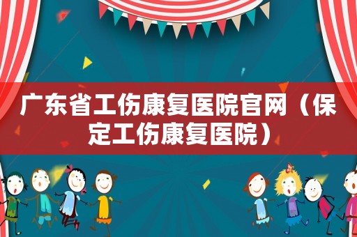 廣東省工傷康復(fù)醫(yī)院官網(wǎng)（保定工傷康復(fù)醫(yī)院）