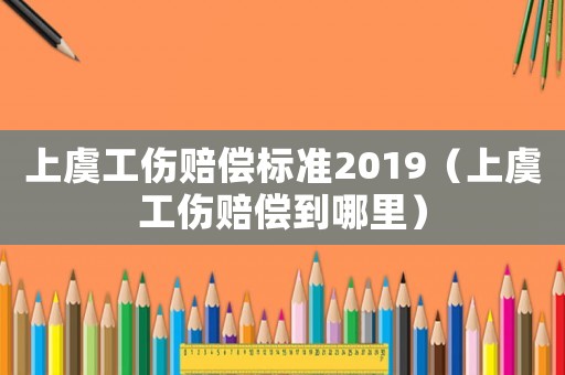 上虞工傷賠償標(biāo)準(zhǔn)2019（上虞工傷賠償?shù)侥睦铮? title=