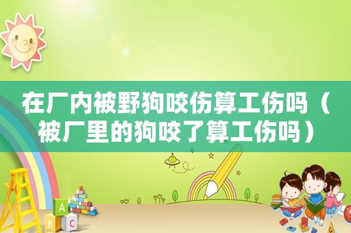 在廠內(nèi)被野狗咬傷算工傷嗎（被廠里的狗咬了算工傷嗎）