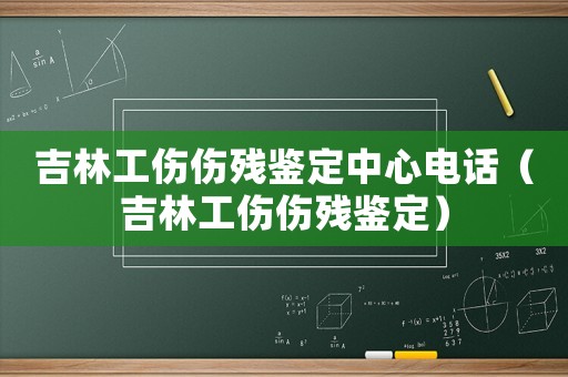 吉林工傷傷殘鑒定中心電話（吉林工傷傷殘鑒定）
