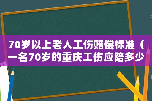 70歲以上老人工傷賠償標(biāo)準(zhǔn)（一名70歲的重慶工傷應(yīng)陪多少）