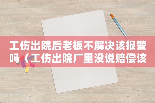 工傷出院后老板不解決該報(bào)警嗎（工傷出院廠里沒(méi)說(shuō)賠償該怎么辦）