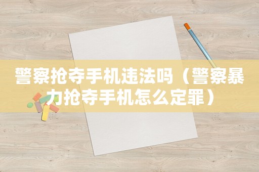 警察搶奪手機違法嗎（警察暴力搶奪手機怎么定罪）