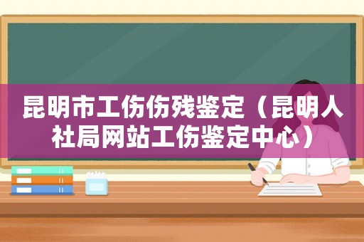 昆明市工傷傷殘鑒定（昆明人社局網(wǎng)站工傷鑒定中心）