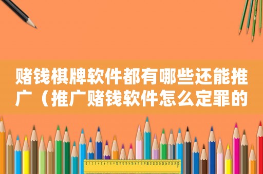 賭錢(qián)棋牌軟件都有哪些還能推廣（推廣賭錢(qián)軟件怎么定罪的）