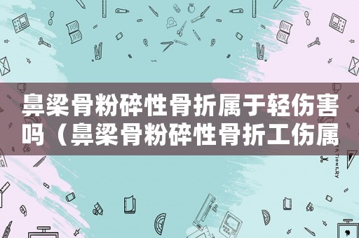 鼻梁骨粉碎性骨折屬于輕傷害嗎（鼻梁骨粉碎性骨折工傷屬于幾級(jí)傷殘）