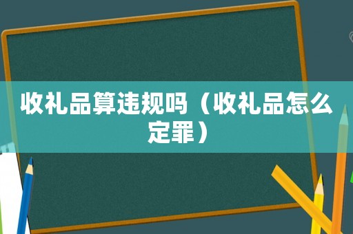 收禮品算違規(guī)嗎（收禮品怎么定罪）