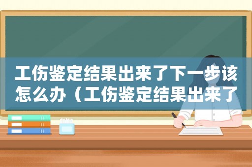 工傷鑒定結果出來了下一步該怎么辦（工傷鑒定結果出來了賠償多少時間）