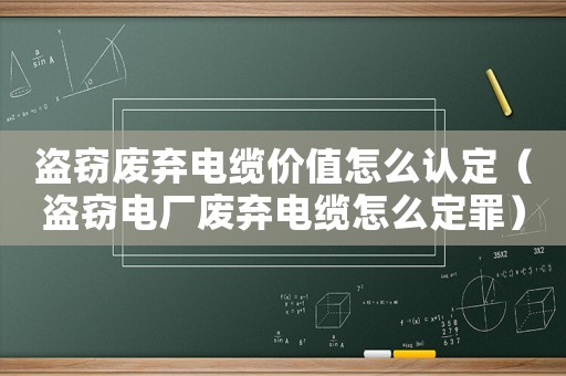 盜竊廢棄電纜價(jià)值怎么認(rèn)定（盜竊電廠廢棄電纜怎么定罪）