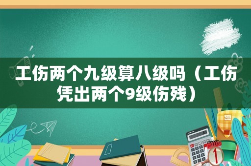 工傷兩個九級算八級嗎（工傷憑出兩個9級傷殘）