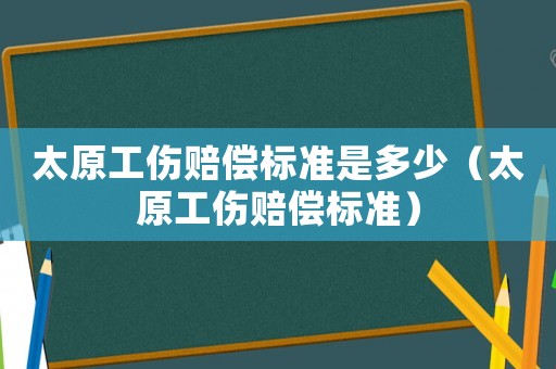 太原工傷賠償標(biāo)準(zhǔn)是多少（太原工傷賠償標(biāo)準(zhǔn)）