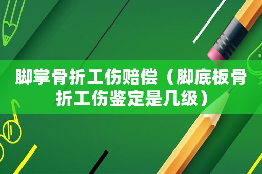 腳掌骨折工傷賠償（腳底板骨折工傷鑒定是幾級(jí)）
