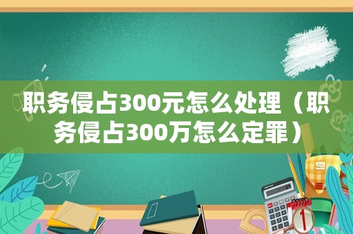 職務(wù)侵占300元怎么處理（職務(wù)侵占300萬(wàn)怎么定罪）