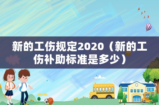 新的工傷規(guī)定2020（新的工傷補助標準是多少）