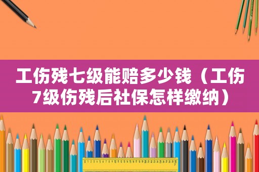 工傷殘七級(jí)能賠多少錢（工傷7級(jí)傷殘后社保怎樣繳納）
