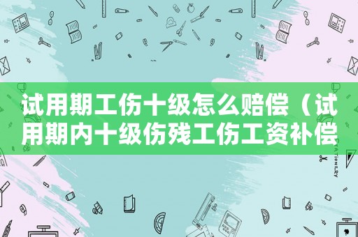 試用期工傷十級怎么賠償（試用期內(nèi)十級傷殘工傷工資補(bǔ)償）