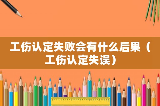 工傷認(rèn)定失敗會有什么后果（工傷認(rèn)定失誤）