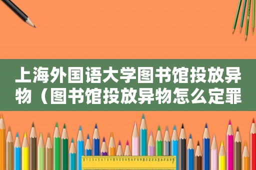 上海外國(guó)語大學(xué)圖書館投放異物（圖書館投放異物怎么定罪）