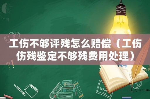 工傷不夠評(píng)殘?jiān)趺促r償（工傷傷殘鑒定不夠殘費(fèi)用處理）