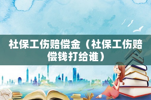 社保工傷賠償金（社保工傷賠償錢打給誰）