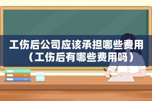 工傷后公司應(yīng)該承擔(dān)哪些費(fèi)用（工傷后有哪些費(fèi)用嗎）