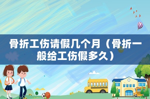骨折工傷請(qǐng)假幾個(gè)月（骨折一般給工傷假多久）