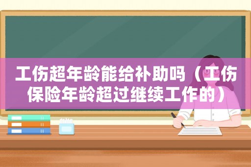 工傷超年齡能給補(bǔ)助嗎（工傷保險(xiǎn)年齡超過(guò)繼續(xù)工作的）