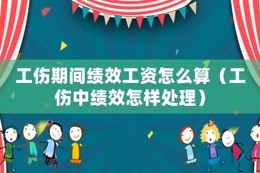 工傷期間績效工資怎么算（工傷中績效怎樣處理）