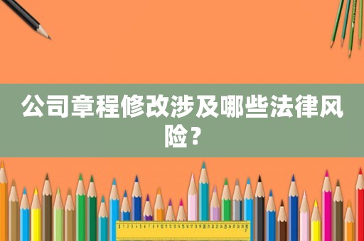 公司章程修改涉及哪些法律風(fēng)險(xiǎn)？