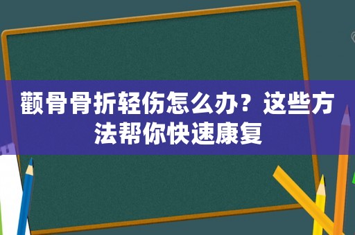 顴骨骨折輕傷怎么辦？這些方法幫你快速康復