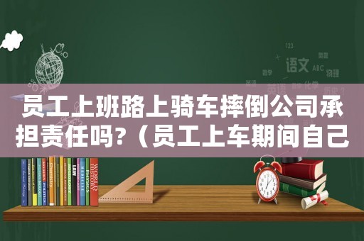 員工上班路上騎車摔倒公司承擔(dān)責(zé)任嗎?（員工上車期間自己摔倒算工傷嗎）