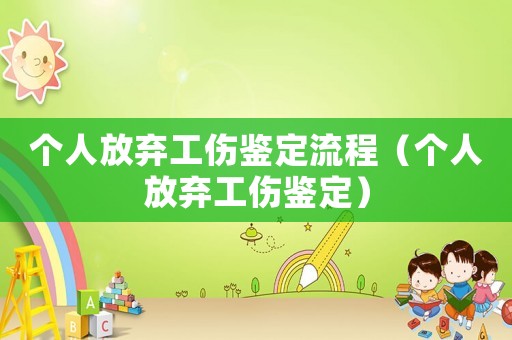 個(gè)人放棄工傷鑒定流程（個(gè)人放棄工傷鑒定）