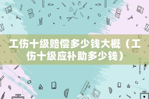 工傷十級賠償多少錢大概（工傷十級應(yīng)補助多少錢）
