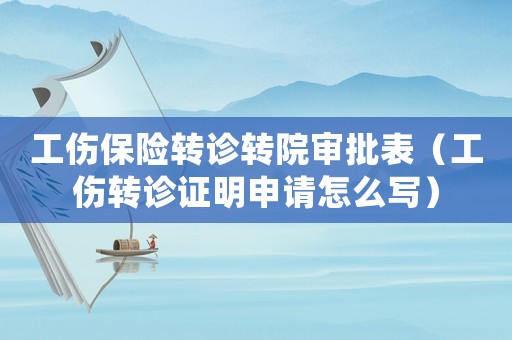 工傷保險轉診轉院審批表（工傷轉診證明申請怎么寫）