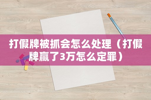 打假牌被抓會(huì)怎么處理（打假牌贏了3萬怎么定罪）