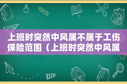 上班時(shí)突然中風(fēng)屬不屬于工傷保險(xiǎn)范圍（上班時(shí)突然中風(fēng)屬不屬于工傷）