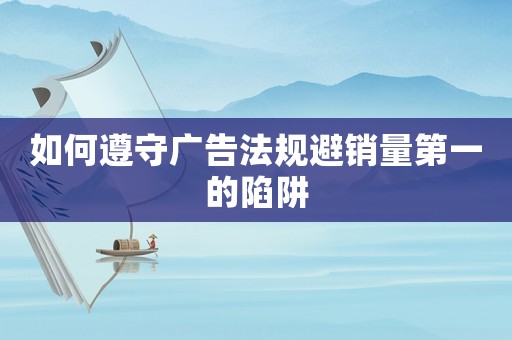 如何遵守廣告法規(guī)避銷量第一的陷阱