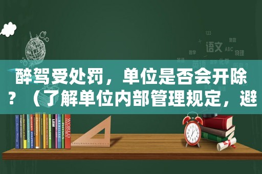 醉駕受處罰，單位是否會開除？（了解單位內(nèi)部管理規(guī)定，避免丟掉工作）