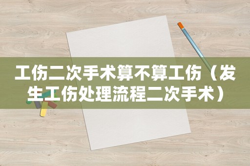 工傷二次手術(shù)算不算工傷（發(fā)生工傷處理流程二次手術(shù)）