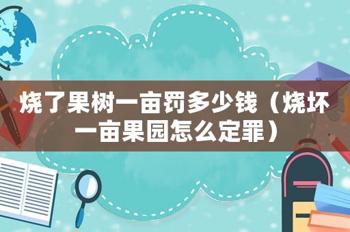 燒了果樹一畝罰多少錢（燒壞一畝果園怎么定罪）