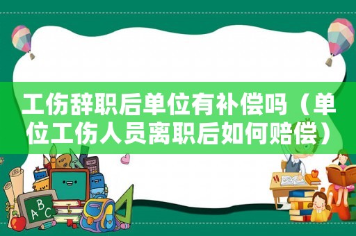 工傷辭職后單位有補(bǔ)償嗎（單位工傷人員離職后如何賠償）
