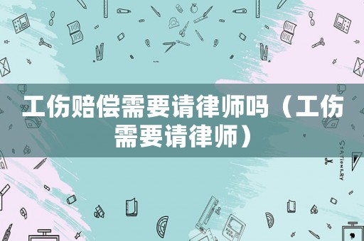 工傷賠償需要請(qǐng)律師嗎（工傷需要請(qǐng)律師）