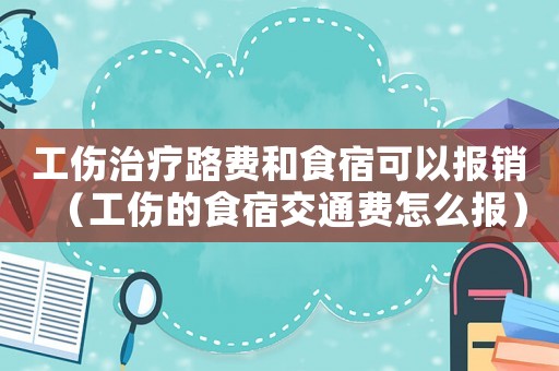 工傷治療路費(fèi)和食宿可以報(bào)銷(xiāo)（工傷的食宿交通費(fèi)怎么報(bào)）